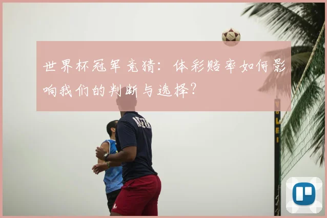 世界杯冠军竞猜：体彩赔率如何影响我们的判断与选择？
