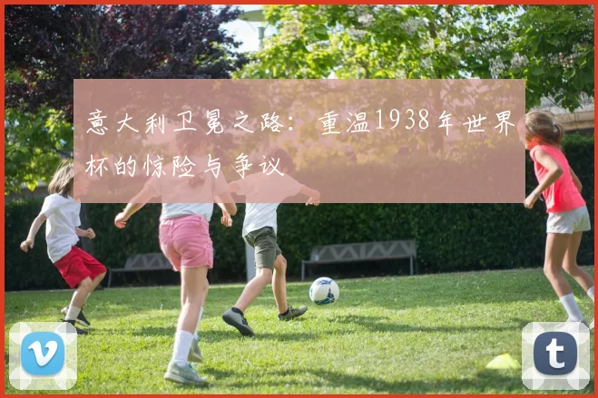 意大利卫冕之路:重温1938年世界杯的惊险与争议