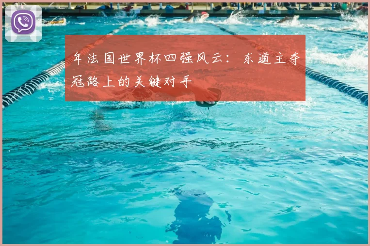 年法国世界杯四强风云：东道主夺冠路上的关键对手