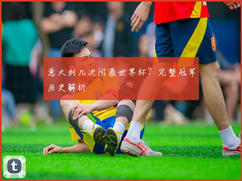 意大利几次问鼎世界杯?完整冠军历史解析
