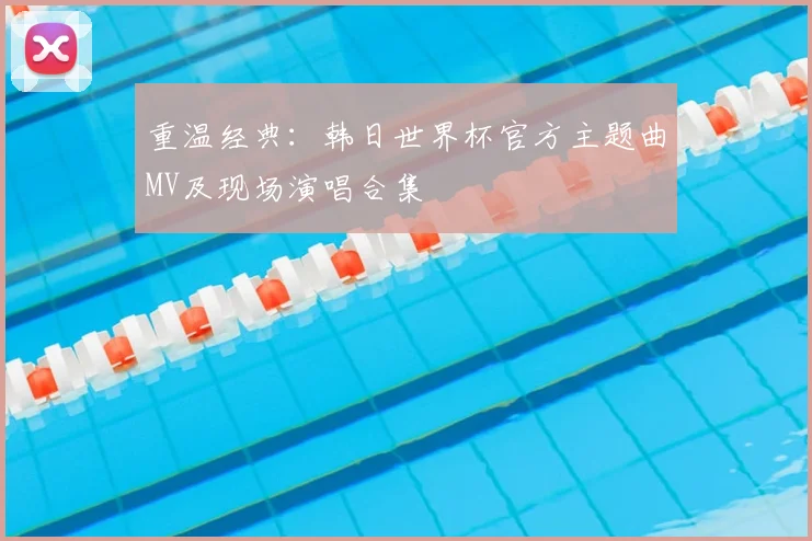 重温经典：韩日世界杯官方主题曲MV及现场演唱合集