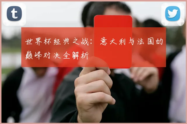世界杯经典之战:意大利与法国的巅峰对决全解析
