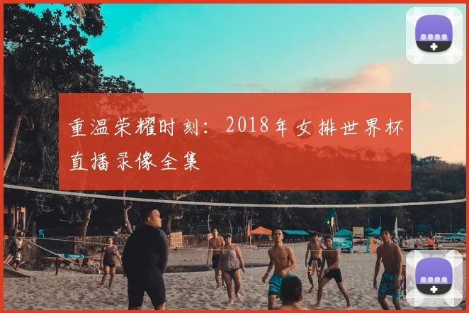 重温荣耀时刻：2018年女排世界杯直播录像全集