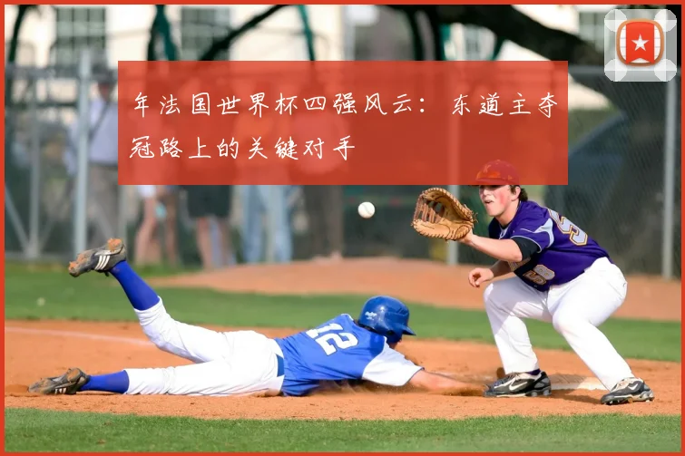 年法国世界杯四强风云：东道主夺冠路上的关键对手
