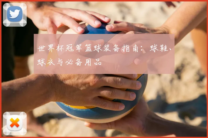 世界杯冠军篮球装备指南：球鞋、球衣与必备用品