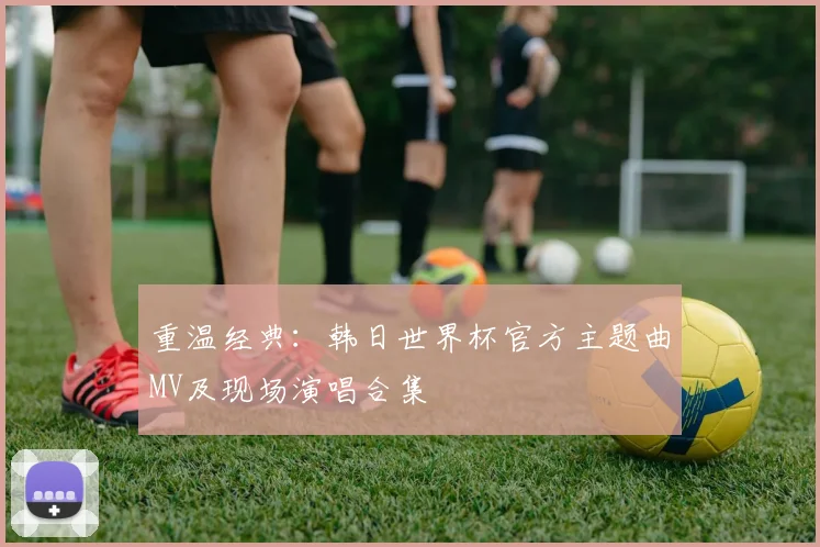 重温经典：韩日世界杯官方主题曲MV及现场演唱合集