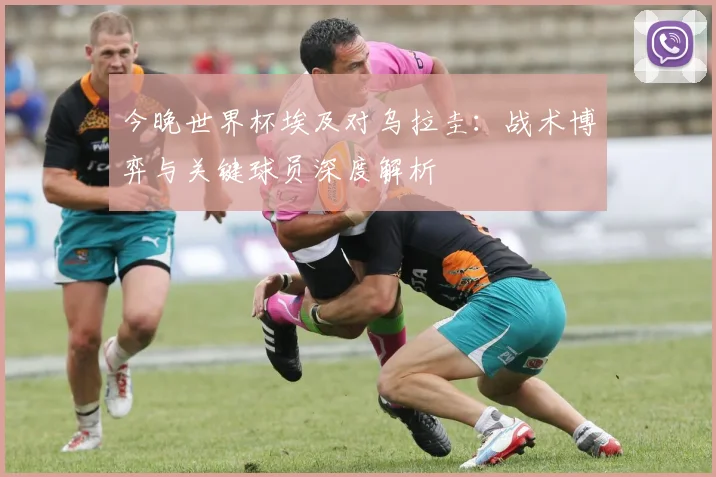 今晚世界杯埃及对乌拉圭：战术博弈与关键球员深度解析