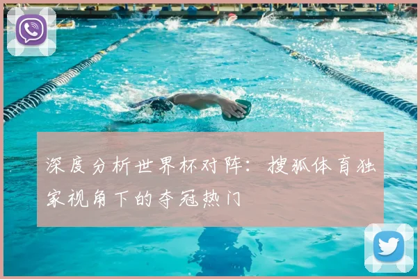 深度分析世界杯对阵：搜狐体育独家视角下的夺冠热门