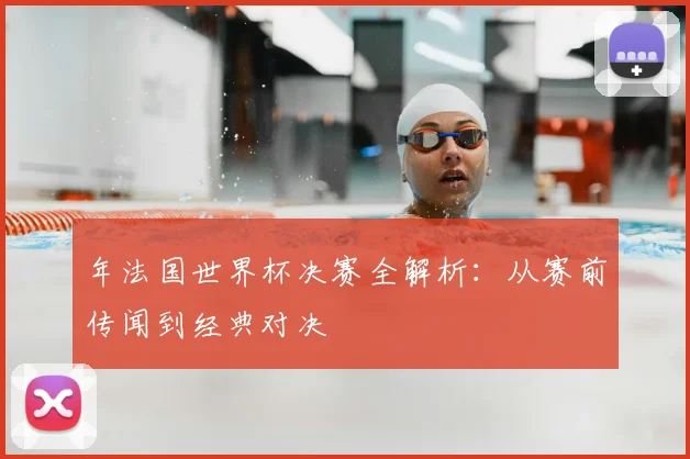 年法国世界杯决赛全解析：从赛前传闻到经典对决