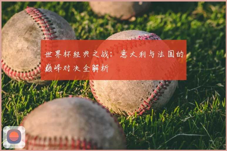 世界杯经典之战:意大利与法国的巅峰对决全解析