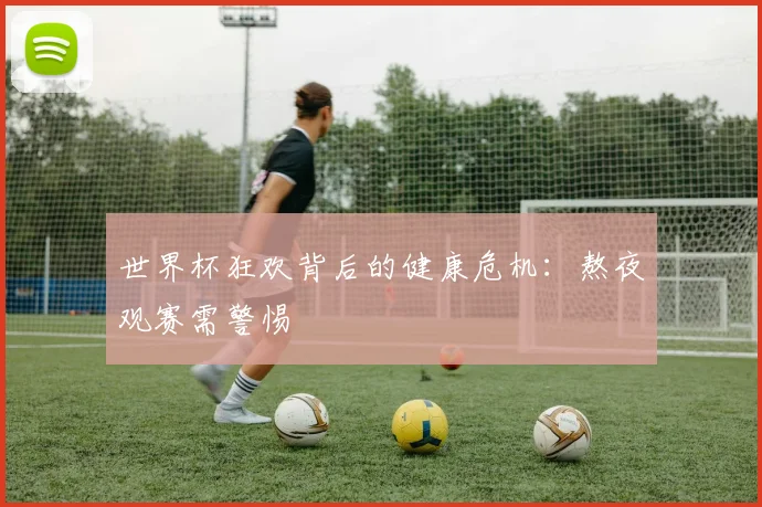 世界杯狂欢背后的健康危机:熬夜观赛需警惕