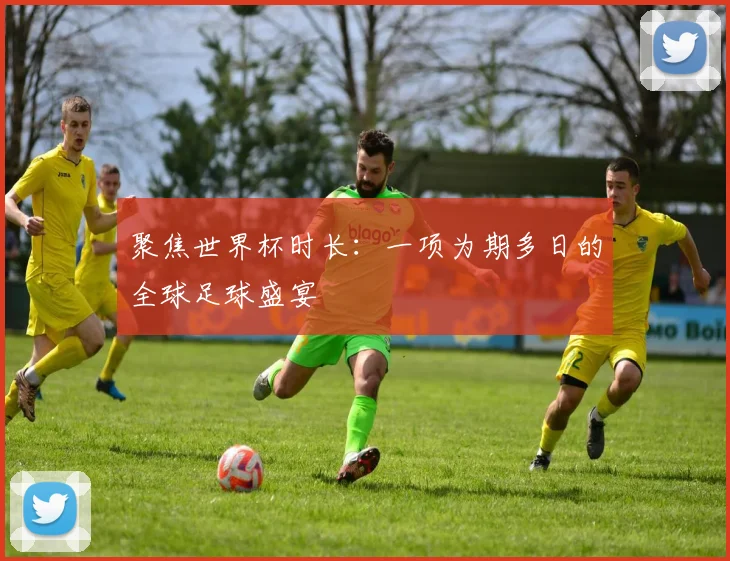 聚焦世界杯时长:一项为期多日的全球足球盛宴