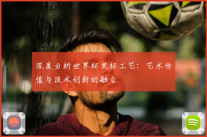 深度分析世界杯奖杯工艺：艺术价值与技术创新的融合