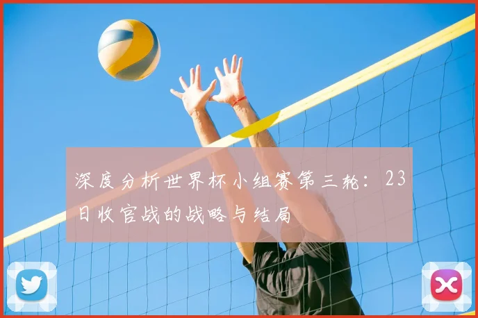 深度分析世界杯小组赛第三轮：23日收官战的战略与结局