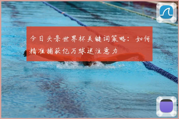 今日头条世界杯关键词策略：如何精准捕获亿万球迷注意力