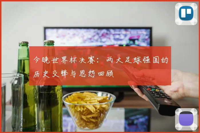 今晚世界杯决赛：两大足球强国的历史交锋与恩怨回顾