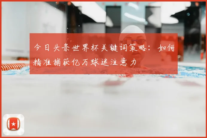今日头条世界杯关键词策略：如何精准捕获亿万球迷注意力
