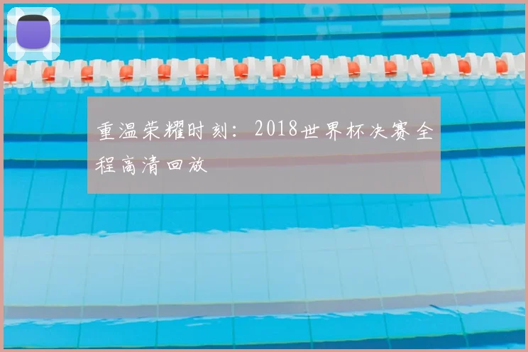 重温荣耀时刻：2018世界杯决赛全程高清回放