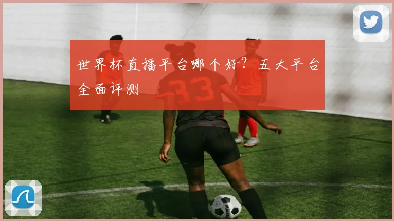 世界杯直播平台哪个好？五大平台全面评测