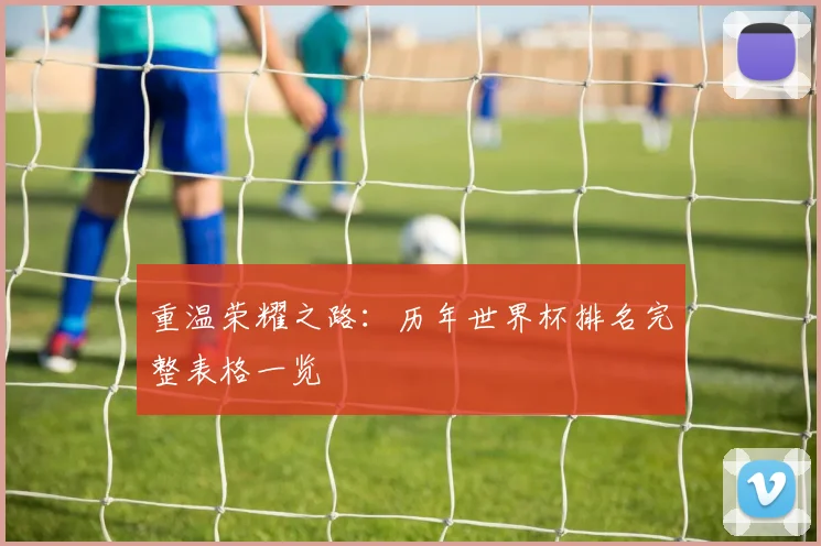 重温荣耀之路：历年世界杯排名完整表格一览