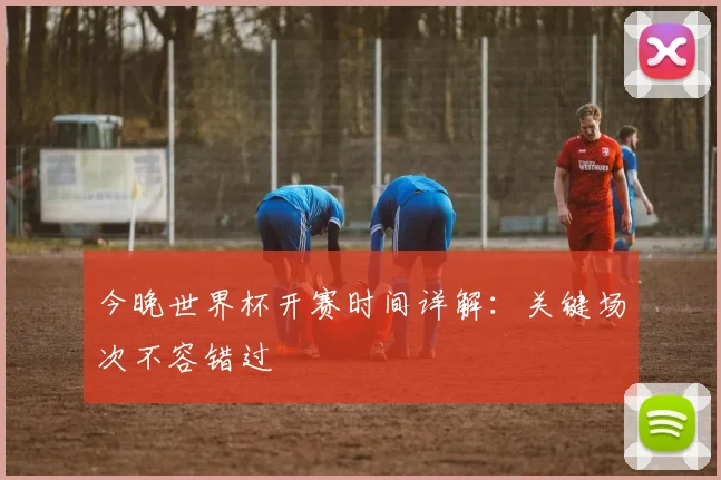 今晚世界杯开赛时间详解：关键场次不容错过