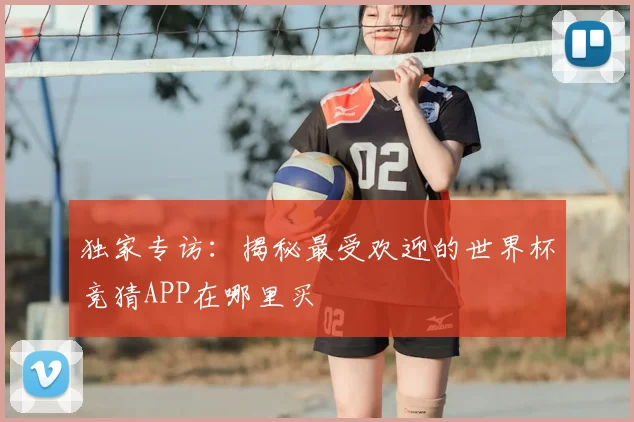 独家专访:揭秘最受欢迎的世界杯竞猜APP在哪里买