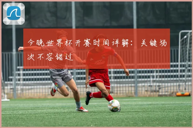 今晚世界杯开赛时间详解：关键场次不容错过